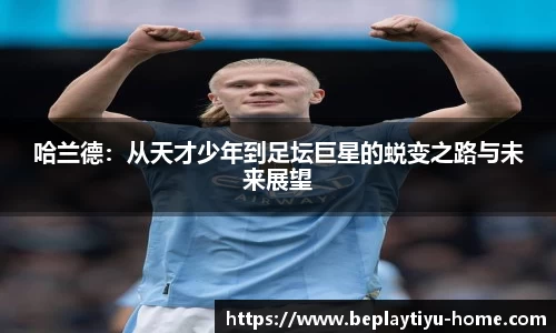哈兰德：从天才少年到足坛巨星的蜕变之路与未来展望